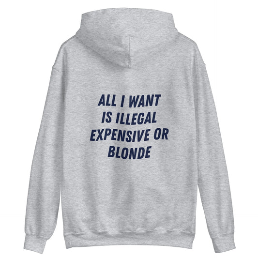 ALL I WANT IS ILLEGAL, EXPENSIVE OR BLONDE - HOODIE